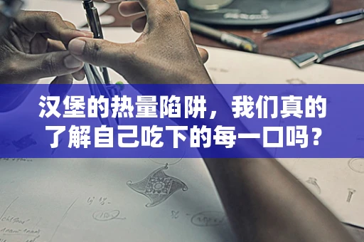 汉堡的热量陷阱，我们真的了解自己吃下的每一口吗？