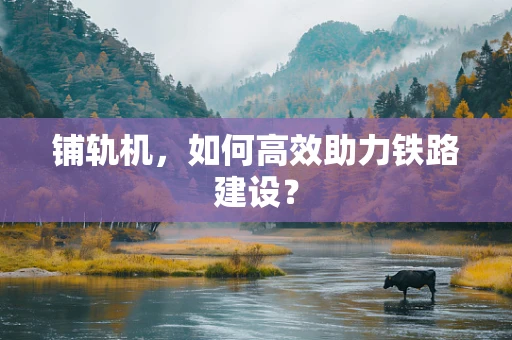 铺轨机，如何高效助力铁路建设？