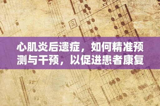 心肌炎后遗症，如何精准预测与干预，以促进患者康复？
