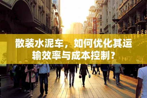 散装水泥车，如何优化其运输效率与成本控制？