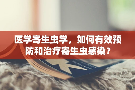 医学寄生虫学，如何有效预防和治疗寄生虫感染？