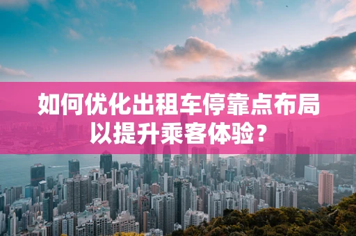如何优化出租车停靠点布局以提升乘客体验？