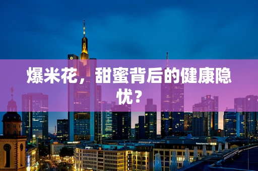爆米花，甜蜜背后的健康隐忧？