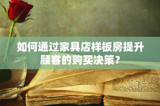 如何通过家具店样板房提升顾客的购买决策？