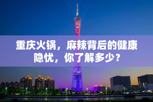 重庆火锅，麻辣背后的健康隐忧，你了解多少？