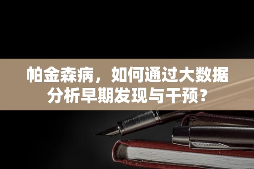 帕金森病，如何通过大数据分析早期发现与干预？
