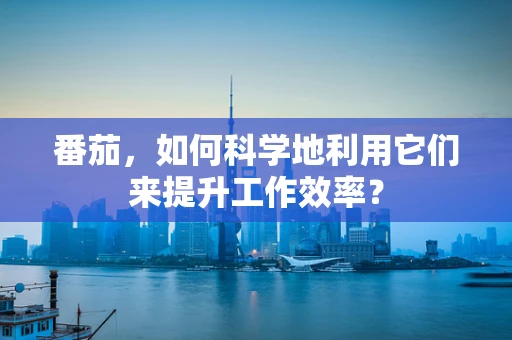 番茄，如何科学地利用它们来提升工作效率？