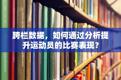 跨栏数据，如何通过分析提升运动员的比赛表现？