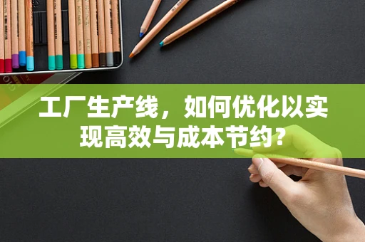 工厂生产线，如何优化以实现高效与成本节约？