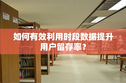 如何有效利用时段数据提升用户留存率？