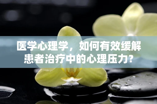 医学心理学，如何有效缓解患者治疗中的心理压力？