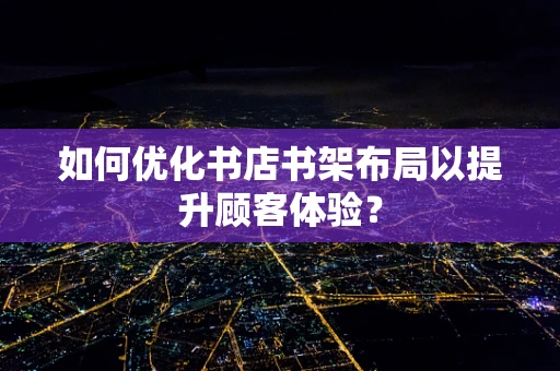 如何优化书店书架布局以提升顾客体验？