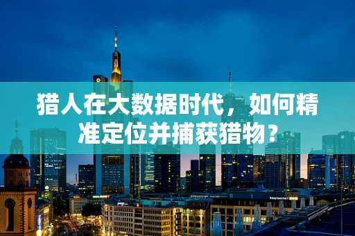 猎人在大数据时代，如何精准定位并捕获猎物？