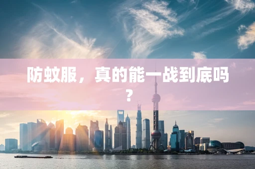 防蚊服，真的能一战到底吗？