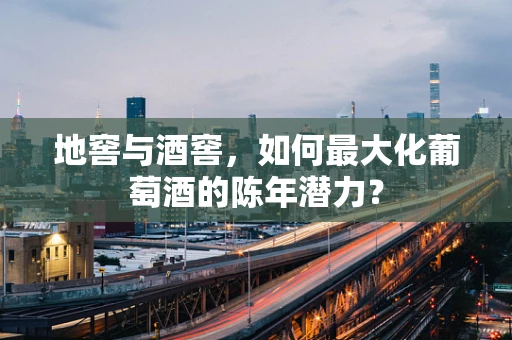地窖与酒窖，如何最大化葡萄酒的陈年潜力？