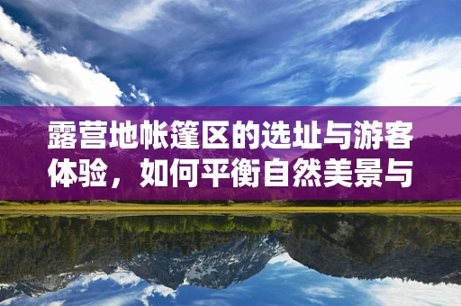 露营地帐篷区的选址与游客体验，如何平衡自然美景与便利设施？