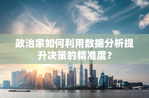 政治家如何利用数据分析提升决策的精准度？