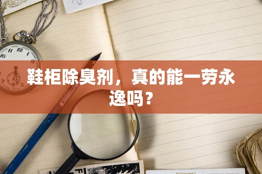 鞋柜除臭剂，真的能一劳永逸吗？