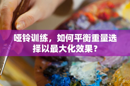 哑铃训练，如何平衡重量选择以最大化效果？