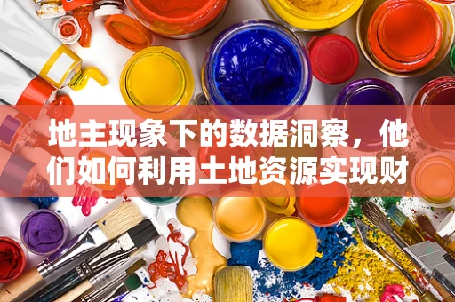 地主现象下的数据洞察，他们如何利用土地资源实现财富增值？