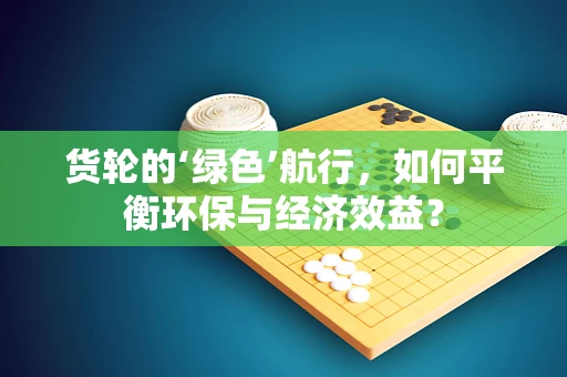 货轮的‘绿色’航行，如何平衡环保与经济效益？