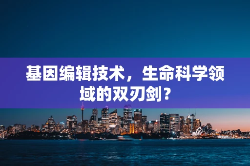 基因编辑技术，生命科学领域的双刃剑？