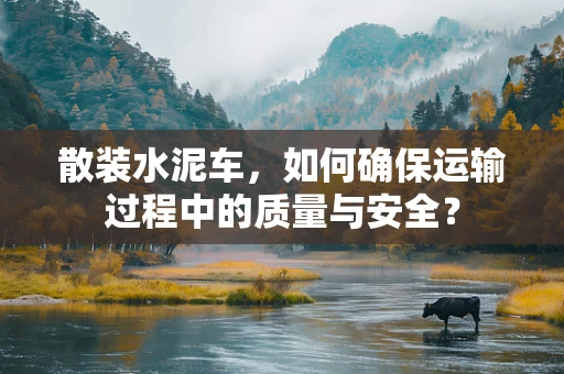 散装水泥车，如何确保运输过程中的质量与安全？