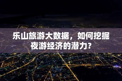 乐山旅游大数据，如何挖掘夜游经济的潜力？