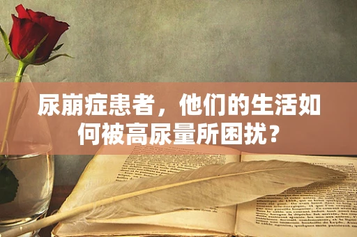 尿崩症患者，他们的生活如何被高尿量所困扰？