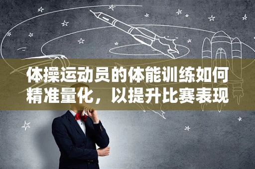 体操运动员的体能训练如何精准量化，以提升比赛表现？
