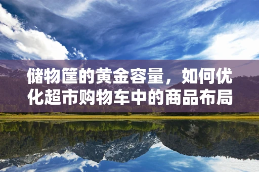 储物筐的黄金容量，如何优化超市购物车中的商品布局？