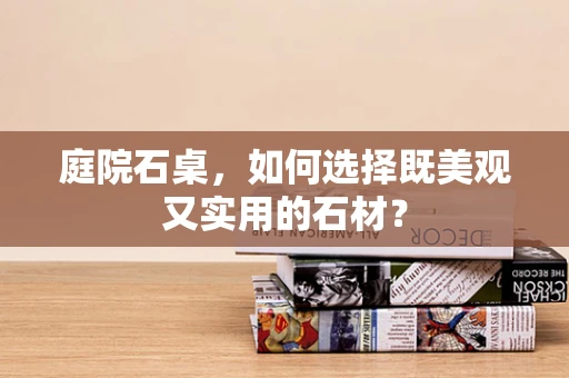 庭院石桌，如何选择既美观又实用的石材？
