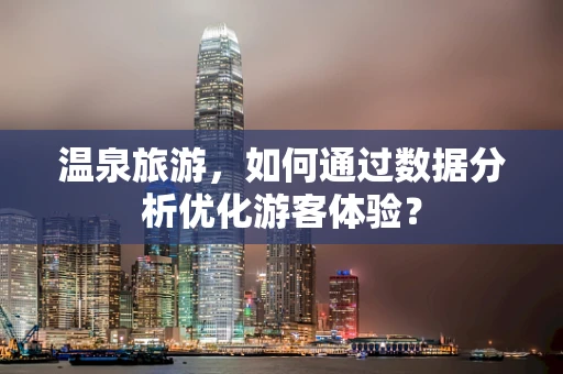 温泉旅游，如何通过数据分析优化游客体验？