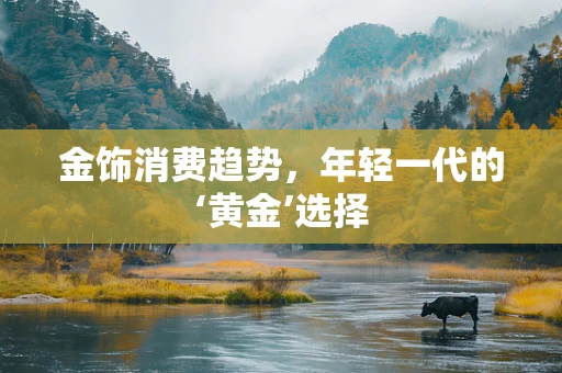 金饰消费趋势，年轻一代的‘黄金’选择