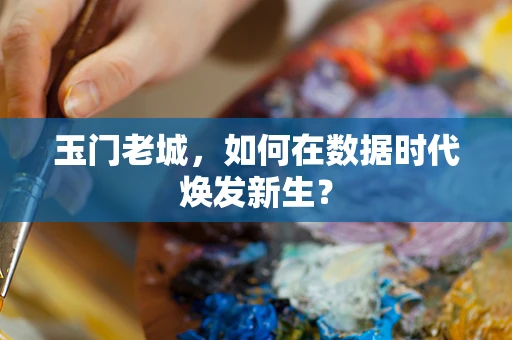 玉门老城，如何在数据时代焕发新生？
