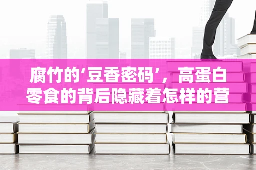 腐竹的‘豆香密码’，高蛋白零食的背后隐藏着怎样的营养秘密？
