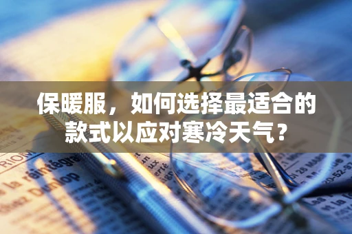 保暖服，如何选择最适合的款式以应对寒冷天气？