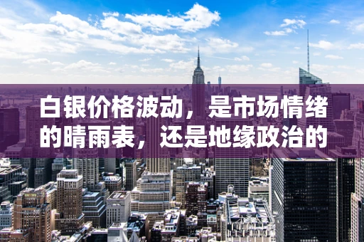 白银价格波动，是市场情绪的晴雨表，还是地缘政治的棋子？