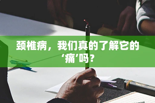 颈椎病，我们真的了解它的‘痛’吗？
