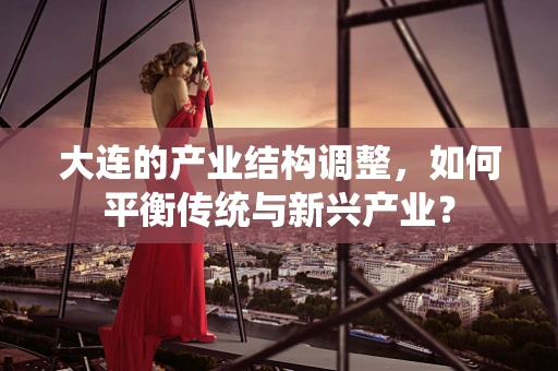 大连的产业结构调整，如何平衡传统与新兴产业？