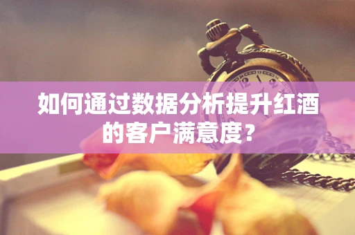 如何通过数据分析提升红酒的客户满意度？