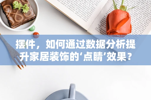 摆件，如何通过数据分析提升家居装饰的‘点睛’效果？