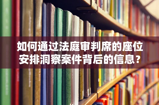 如何通过法庭审判席的座位安排洞察案件背后的信息？