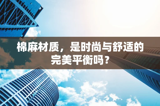 棉麻材质，是时尚与舒适的完美平衡吗？