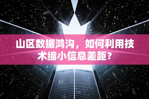 山区数据鸿沟，如何利用技术缩小信息差距？
