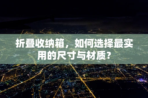 折叠收纳箱，如何选择最实用的尺寸与材质？