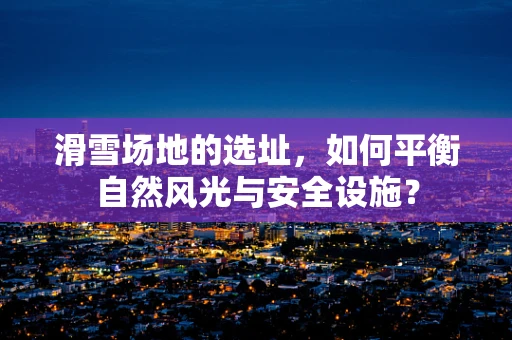滑雪场地的选址，如何平衡自然风光与安全设施？
