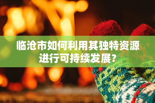临沧市如何利用其独特资源进行可持续发展？