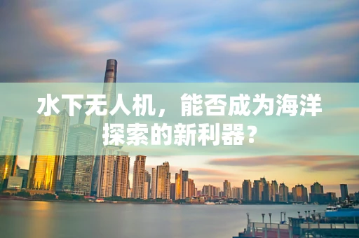 水下无人机，能否成为海洋探索的新利器？