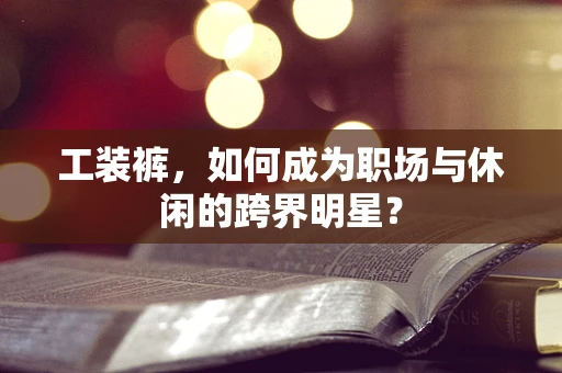 工装裤，如何成为职场与休闲的跨界明星？